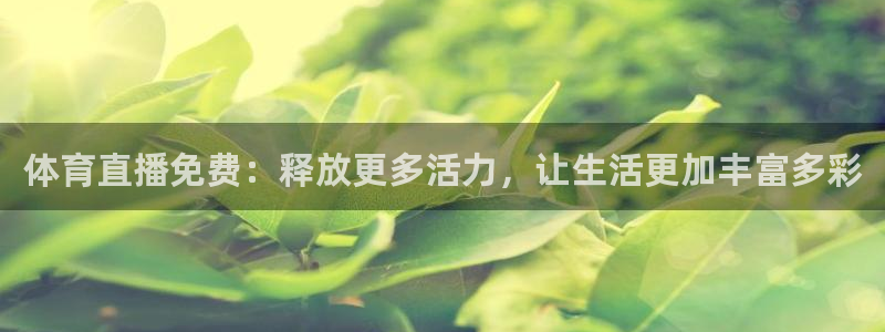 nba直播吧nba篮球比赛：体育直播免费：释放更多活力，让生活更加丰富多彩
