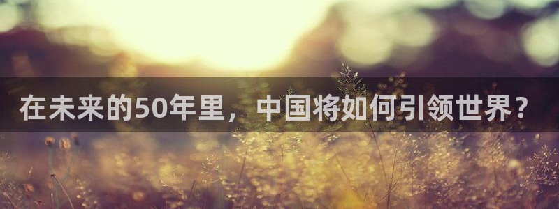 足球直播吧360直播雨燕直播：在未来的50年里，中国将如何引领世界？