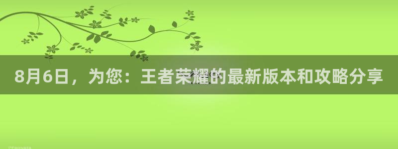 nba直播吧mzhibo8cc：8月6日，为您：王者荣耀的最新版本和攻略分享